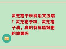 灵芝孢子粉能治艾滋病？灵芝孢子粉、灵芝孢子油，真的有抗癌细胞的效果吗