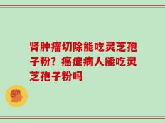 肾肿瘤切除能吃灵芝孢子粉？癌症病人能吃灵芝孢子粉吗