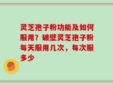 灵芝孢子粉功能及如何服用？破壁灵芝孢子粉每天服用几次，每次服多少