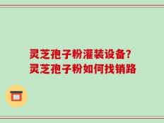 灵芝孢子粉灌装设备？灵芝孢子粉如何找销路