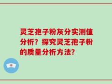 灵芝孢子粉灰分实测值分析？探究灵芝孢子粉的质量分析方法？