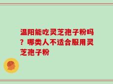 温阳能吃灵芝孢子粉吗？哪类人不适合服用灵芝孢子粉