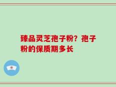 臻品灵芝孢子粉？孢子粉的保质期多长