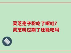 灵芝孢子粉吃了呕吐？灵芝粉过期了还能吃吗