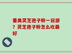 番禺灵芝孢子粉一日游？灵芝孢子粉怎么吃最好
