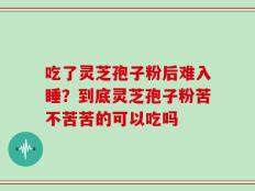 吃了灵芝孢子粉后难入睡？到底灵芝孢子粉苦不苦苦的可以吃吗