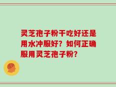 灵芝孢子粉干吃好还是用水冲服好？如何正确服用灵芝孢子粉？