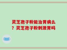灵芝孢子粉能治胃病么？灵芝孢子粉刺激胃吗