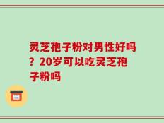 灵芝孢子粉对男性好吗？20岁可以吃灵芝孢子粉吗