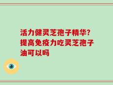 活力健灵芝孢子精华？提高免疫力吃灵芝孢子油可以吗