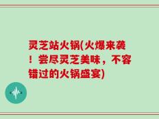 灵芝站火锅(火爆来袭！尝尽灵芝美味，不容错过的火锅盛宴)