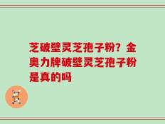 芝破壁灵芝孢子粉？金奥力牌破壁灵芝孢子粉是真的吗