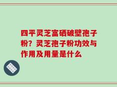 四平灵芝富硒破壁孢子粉？灵芝孢子粉功效与作用及用量是什么
