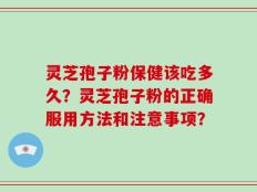 灵芝孢子粉保健该吃多久？灵芝孢子粉的正确服用方法和注意事项？