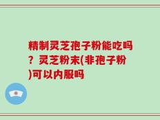精制灵芝孢子粉能吃吗？灵芝粉末(非孢子粉)可以内服吗