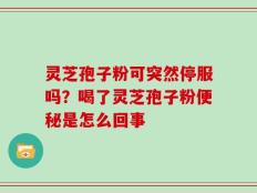 灵芝孢子粉可突然停服吗？喝了灵芝孢子粉便秘是怎么回事