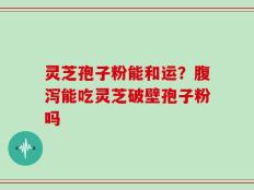 灵芝孢子粉能和运？腹泻能吃灵芝破壁孢子粉吗