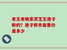 老王老杨家灵芝王孢子粉的？孢子粉市面售价是多少