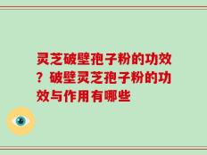 灵芝破壁孢子粉的功效？破壁灵芝孢子粉的功效与作用有哪些