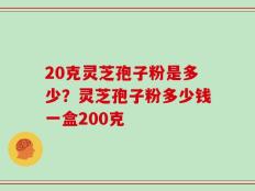20克灵芝孢子粉是多少？灵芝孢子粉多少钱一盒200克