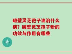 破壁灵芝孢子油治什么病？破壁灵芝孢子粉的功效与作用有哪些