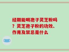 经期能喝孢子灵芝粉吗？灵芝孢子粉的功效、作用及禁忌是什么