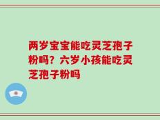 两岁宝宝能吃灵芝孢子粉吗？六岁小孩能吃灵芝孢子粉吗
