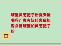 破壁灵芝孢子粉夏天能喝吗？患有妇科炎症能否食用破壁的灵芝孢子粉