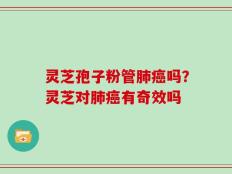 灵芝孢子粉管肺癌吗？灵芝对肺癌有奇效吗