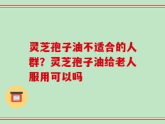 灵芝孢子油不适合的人群？灵芝孢子油给老人服用可以吗
