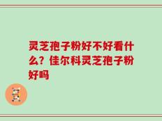 灵芝孢子粉好不好看什么？佳尔科灵芝孢子粉好吗