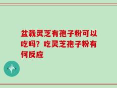 盆栽灵芝有孢子粉可以吃吗？吃灵芝孢子粉有何反应