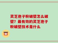 灵芝孢子粉破壁怎么破壁？最有效的灵芝孢子粉破壁技术是什么