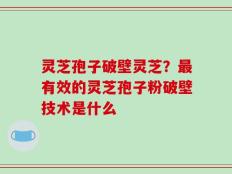 灵芝孢子破壁灵芝？最有效的灵芝孢子粉破壁技术是什么