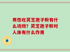 男性吃灵芝孢子粉有什么功效？灵芝孢子粉对人体有什么作用