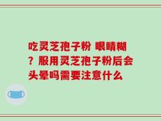 吃灵芝孢子粉 眼睛糊？服用灵芝孢子粉后会头晕吗需要注意什么