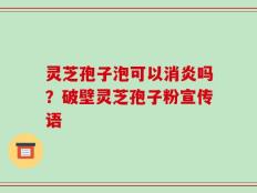 灵芝孢子泡可以消炎吗？破壁灵芝孢子粉宣传语