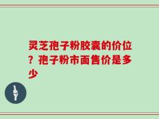 灵芝孢子粉胶囊的价位？孢子粉市面售价是多少