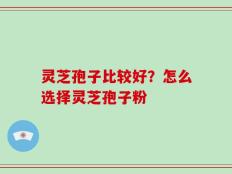 灵芝孢子比较好？怎么选择灵芝孢子粉