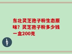 东北灵芝孢子粉生态原味？灵芝孢子粉多少钱一盒200克