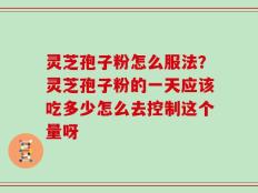 灵芝孢子粉怎么服法？灵芝孢子粉的一天应该吃多少怎么去控制这个量呀