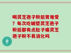 喝灵芝孢子粉后胃难受？每次吃破壁灵芝孢子粉后都有点肚子痛灵芝孢子粉不易消化吗