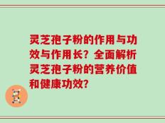 灵芝孢子粉的作用与功效与作用长？全面解析灵芝孢子粉的营养价值和健康功效？