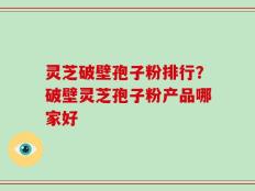 灵芝破壁孢子粉排行？破壁灵芝孢子粉产品哪家好
