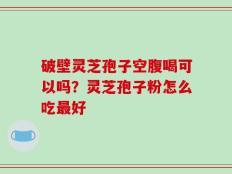 破壁灵芝孢子空腹喝可以吗？灵芝孢子粉怎么吃最好