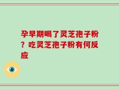 孕早期喝了灵芝孢子粉？吃灵芝孢子粉有何反应