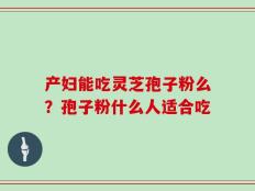 产妇能吃灵芝孢子粉么？孢子粉什么人适合吃