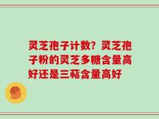 灵芝孢子计数？灵芝孢子粉的灵芝多糖含量高好还是三萜含量高好