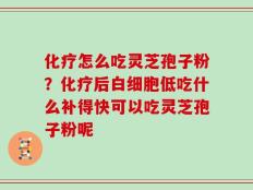 化疗怎么吃灵芝孢子粉？化疗后白细胞低吃什么补得快可以吃灵芝孢子粉呢