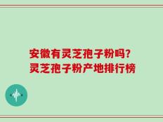 安徽有灵芝孢子粉吗？灵芝孢子粉产地排行榜